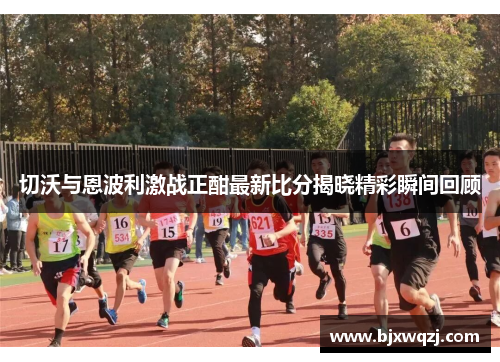切沃与恩波利激战正酣最新比分揭晓精彩瞬间回顾