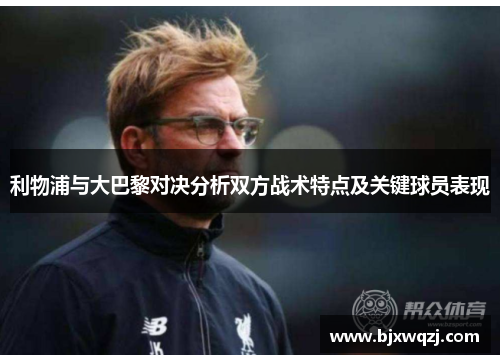 利物浦与大巴黎对决分析双方战术特点及关键球员表现
