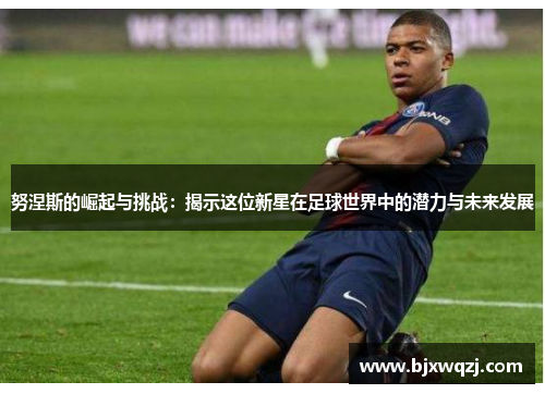 努涅斯的崛起与挑战：揭示这位新星在足球世界中的潜力与未来发展