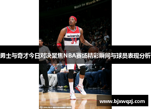 勇士与奇才今日对决聚焦NBA赛场精彩瞬间与球员表现分析