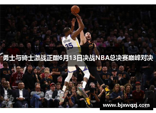 勇士与骑士激战正酣6月13日决战NBA总决赛巅峰对决