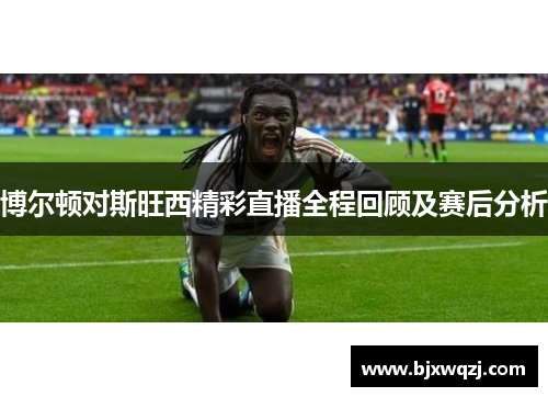 博尔顿对斯旺西精彩直播全程回顾及赛后分析