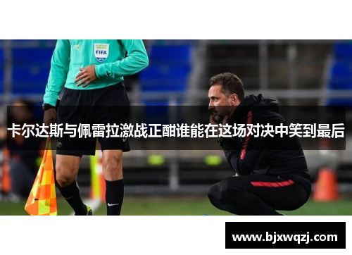 卡尔达斯与佩雷拉激战正酣谁能在这场对决中笑到最后