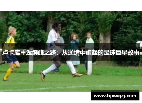 卢卡库重返巅峰之路：从逆境中崛起的足球巨星故事