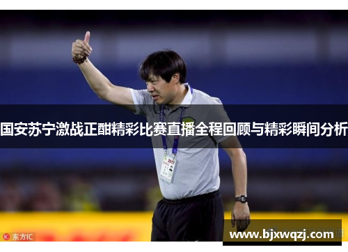 国安苏宁激战正酣精彩比赛直播全程回顾与精彩瞬间分析