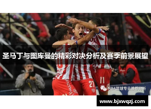 圣马丁与图库曼的精彩对决分析及赛季前景展望