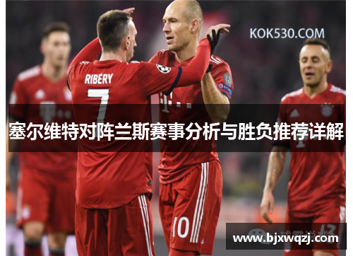 塞尔维特对阵兰斯赛事分析与胜负推荐详解