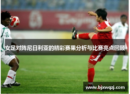 女足对阵尼日利亚的精彩赛果分析与比赛亮点回顾