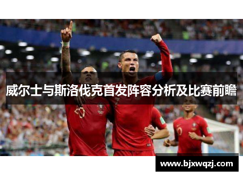 威尔士与斯洛伐克首发阵容分析及比赛前瞻
