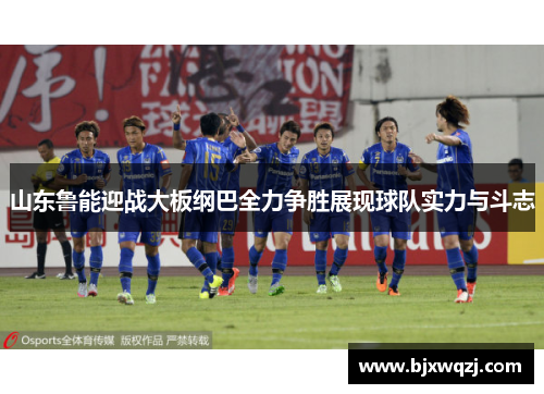 山东鲁能迎战大板纲巴全力争胜展现球队实力与斗志