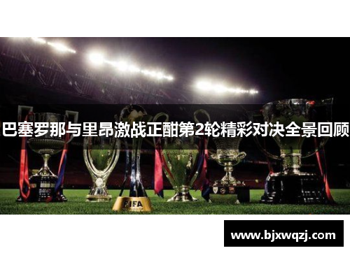 巴塞罗那与里昂激战正酣第2轮精彩对决全景回顾