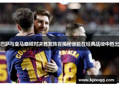 巴萨与皇马巅峰对决首发阵容揭秘谁能在经典战役中胜出