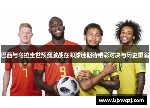 巴西与乌拉圭世预赛激战在即球迷期待精彩对决与历史重演