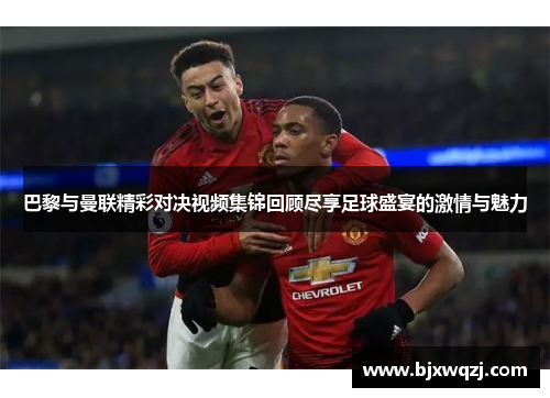 巴黎与曼联精彩对决视频集锦回顾尽享足球盛宴的激情与魅力