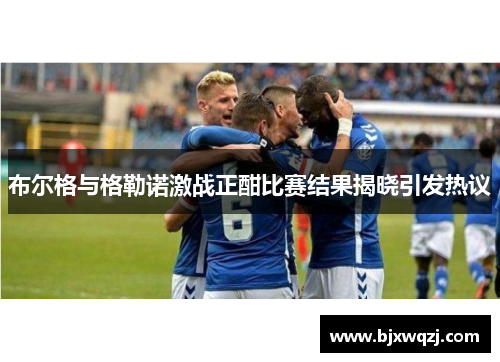 布尔格与格勒诺激战正酣比赛结果揭晓引发热议