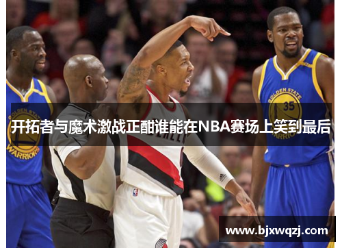 开拓者与魔术激战正酣谁能在NBA赛场上笑到最后