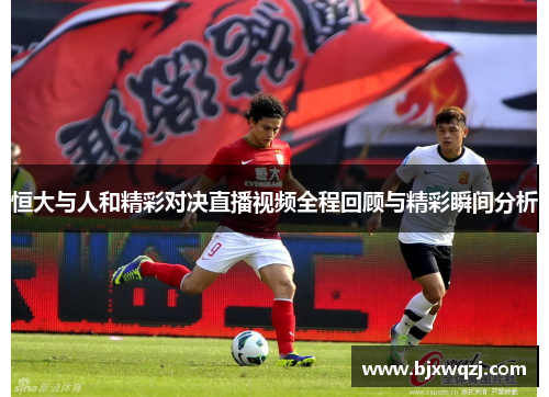 恒大与人和精彩对决直播视频全程回顾与精彩瞬间分析