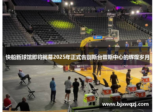 快船新球馆即将揭幕2025年正式告别斯台普斯中心的辉煌岁月