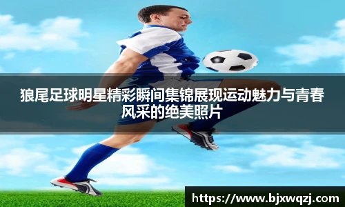狼尾足球明星精彩瞬间集锦展现运动魅力与青春风采的绝美照片