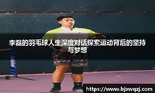 李磊的羽毛球人生深度对话探索运动背后的坚持与梦想